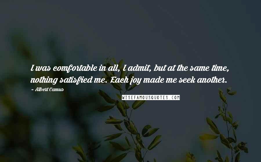 Albert Camus Quotes: I was comfortable in all, I admit, but at the same time, nothing satisfied me. Each joy made me seek another.