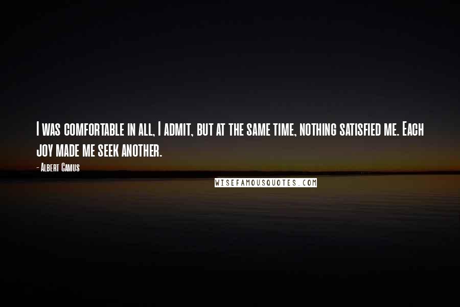 Albert Camus Quotes: I was comfortable in all, I admit, but at the same time, nothing satisfied me. Each joy made me seek another.