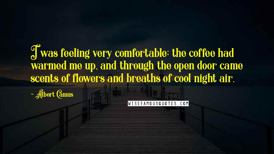 Albert Camus Quotes: I was feeling very comfortable; the coffee had warmed me up, and through the open door came scents of flowers and breaths of cool night air.