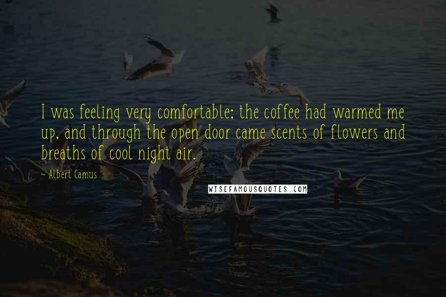 Albert Camus Quotes: I was feeling very comfortable; the coffee had warmed me up, and through the open door came scents of flowers and breaths of cool night air.