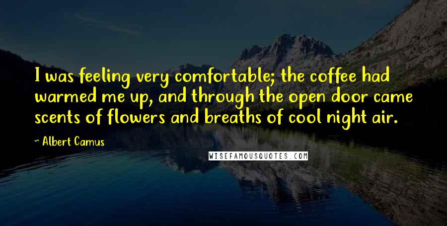 Albert Camus Quotes: I was feeling very comfortable; the coffee had warmed me up, and through the open door came scents of flowers and breaths of cool night air.