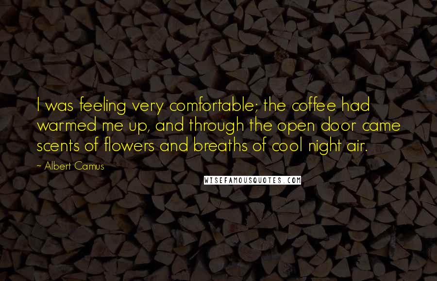 Albert Camus Quotes: I was feeling very comfortable; the coffee had warmed me up, and through the open door came scents of flowers and breaths of cool night air.