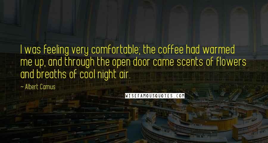 Albert Camus Quotes: I was feeling very comfortable; the coffee had warmed me up, and through the open door came scents of flowers and breaths of cool night air.