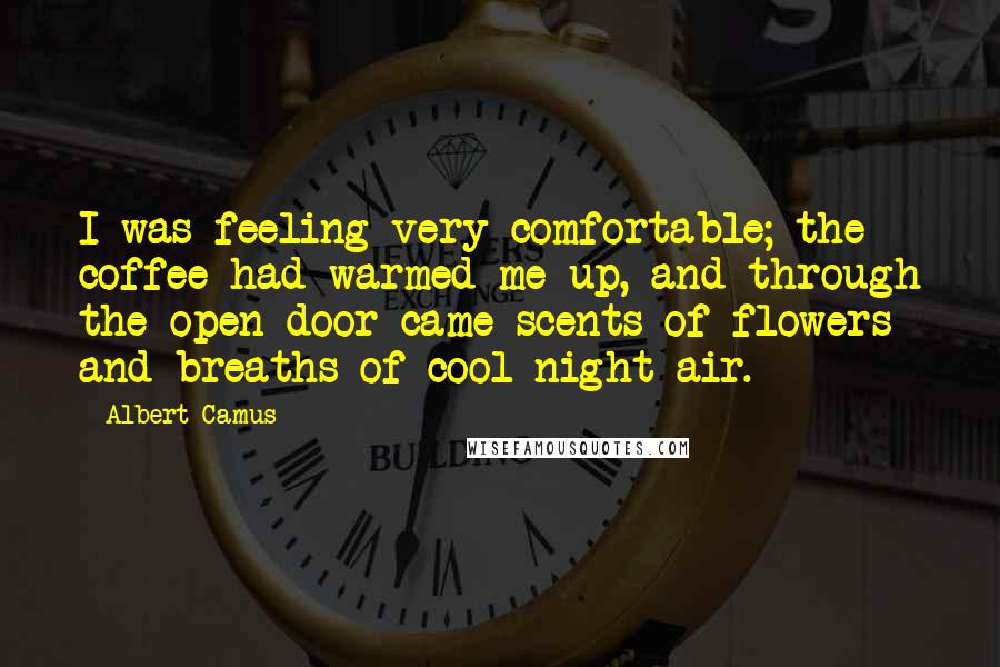 Albert Camus Quotes: I was feeling very comfortable; the coffee had warmed me up, and through the open door came scents of flowers and breaths of cool night air.