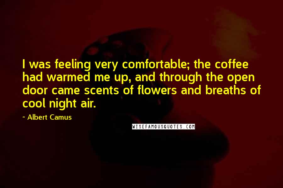 Albert Camus Quotes: I was feeling very comfortable; the coffee had warmed me up, and through the open door came scents of flowers and breaths of cool night air.