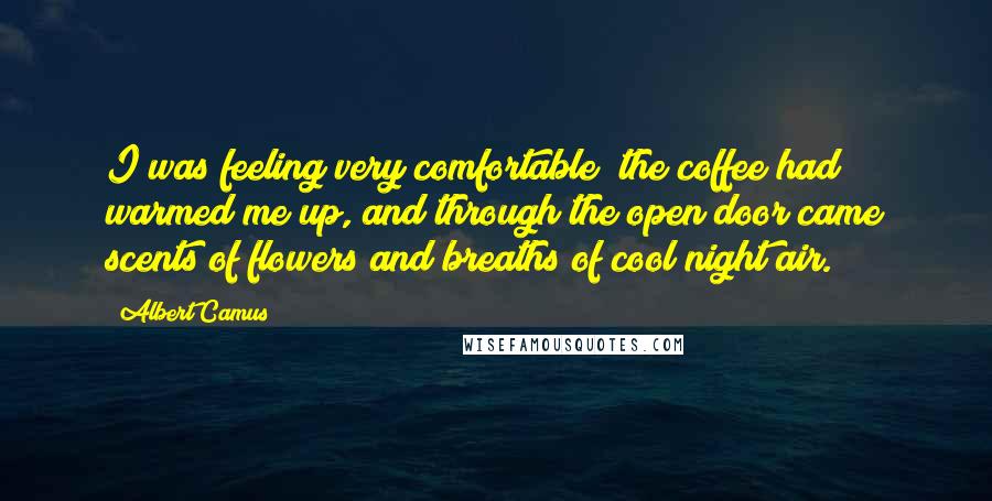 Albert Camus Quotes: I was feeling very comfortable; the coffee had warmed me up, and through the open door came scents of flowers and breaths of cool night air.