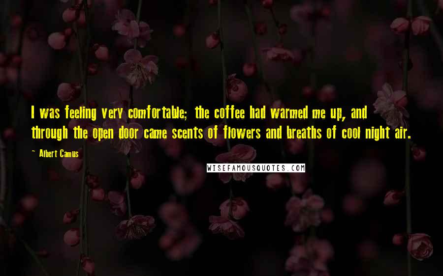 Albert Camus Quotes: I was feeling very comfortable; the coffee had warmed me up, and through the open door came scents of flowers and breaths of cool night air.