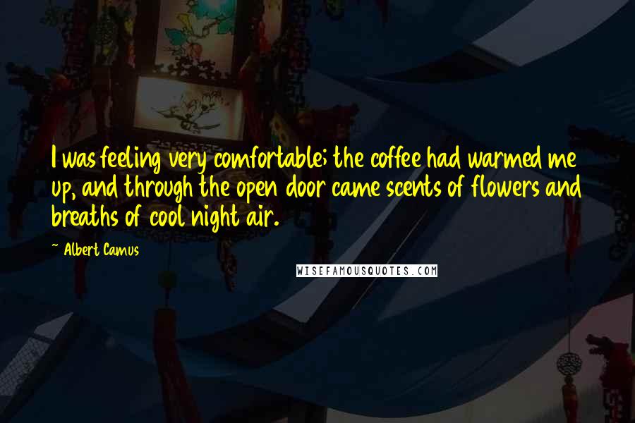 Albert Camus Quotes: I was feeling very comfortable; the coffee had warmed me up, and through the open door came scents of flowers and breaths of cool night air.