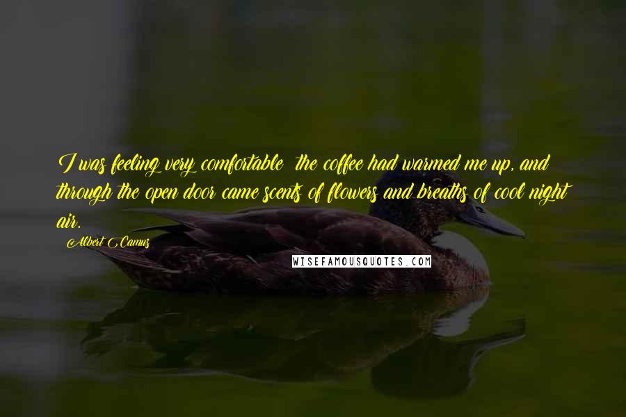 Albert Camus Quotes: I was feeling very comfortable; the coffee had warmed me up, and through the open door came scents of flowers and breaths of cool night air.