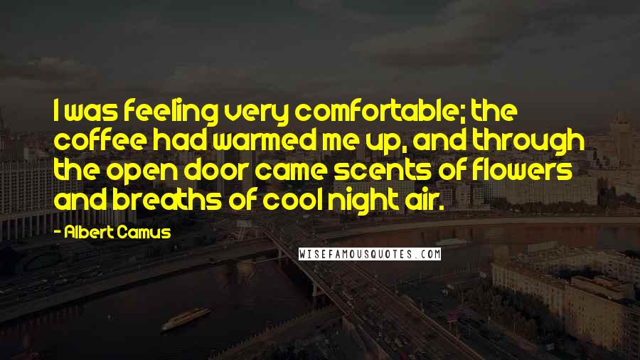 Albert Camus Quotes: I was feeling very comfortable; the coffee had warmed me up, and through the open door came scents of flowers and breaths of cool night air.