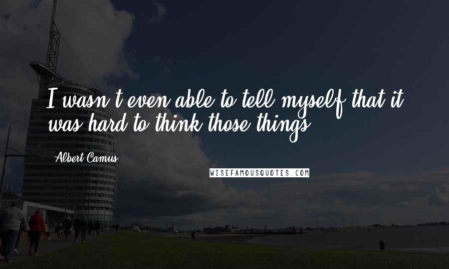 Albert Camus Quotes: I wasn't even able to tell myself that it was hard to think those things.