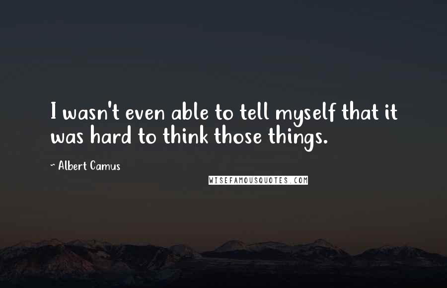 Albert Camus Quotes: I wasn't even able to tell myself that it was hard to think those things.
