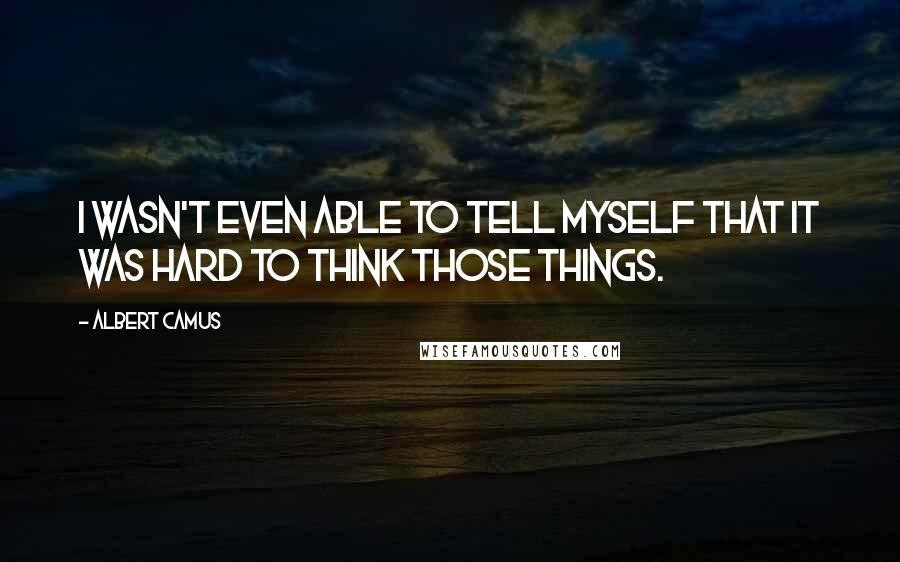 Albert Camus Quotes: I wasn't even able to tell myself that it was hard to think those things.