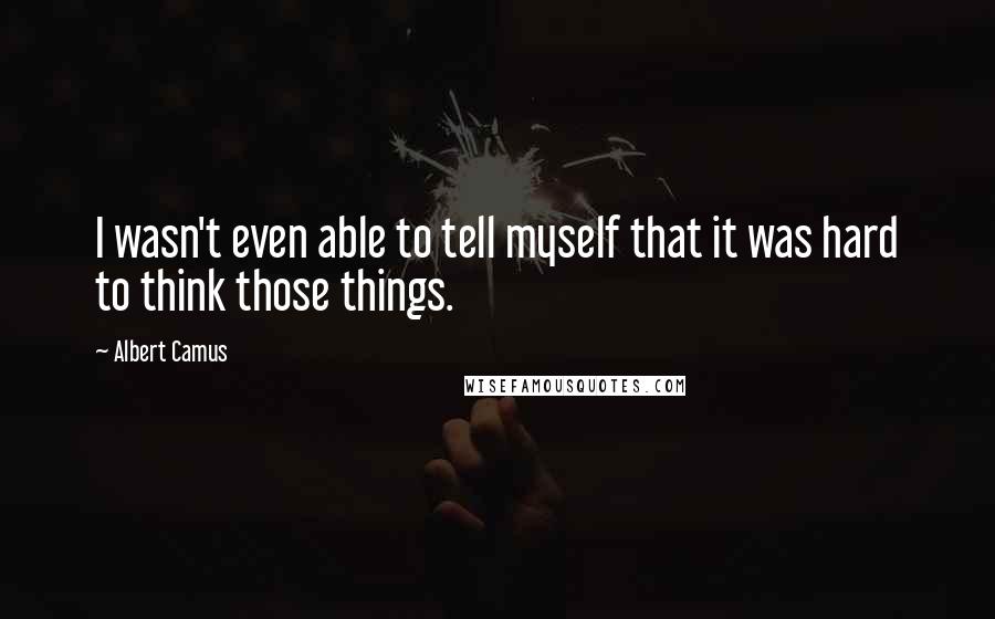 Albert Camus Quotes: I wasn't even able to tell myself that it was hard to think those things.