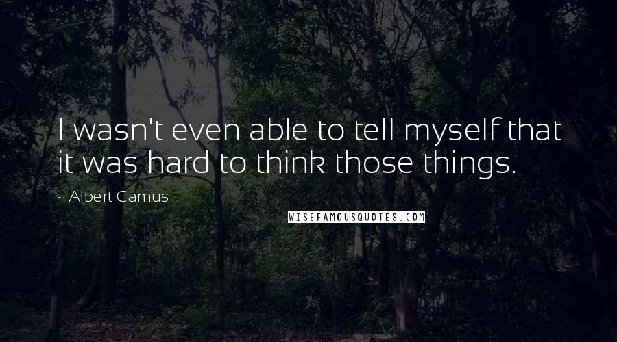 Albert Camus Quotes: I wasn't even able to tell myself that it was hard to think those things.