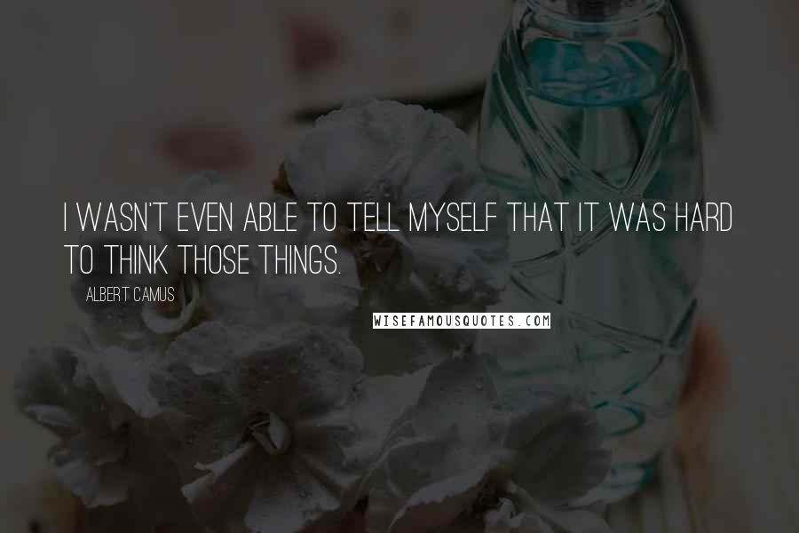 Albert Camus Quotes: I wasn't even able to tell myself that it was hard to think those things.