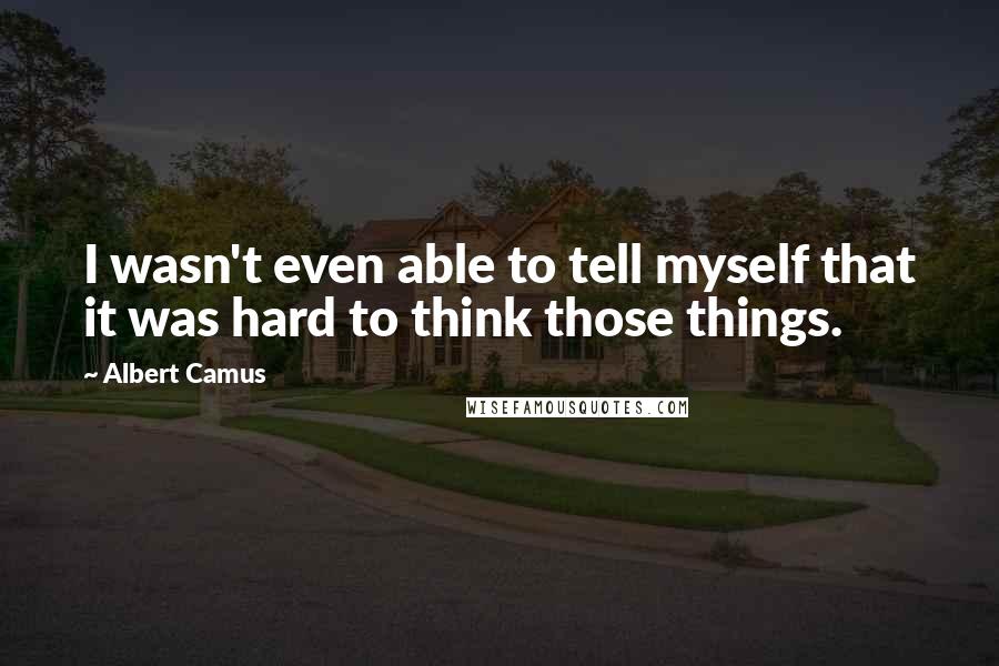 Albert Camus Quotes: I wasn't even able to tell myself that it was hard to think those things.