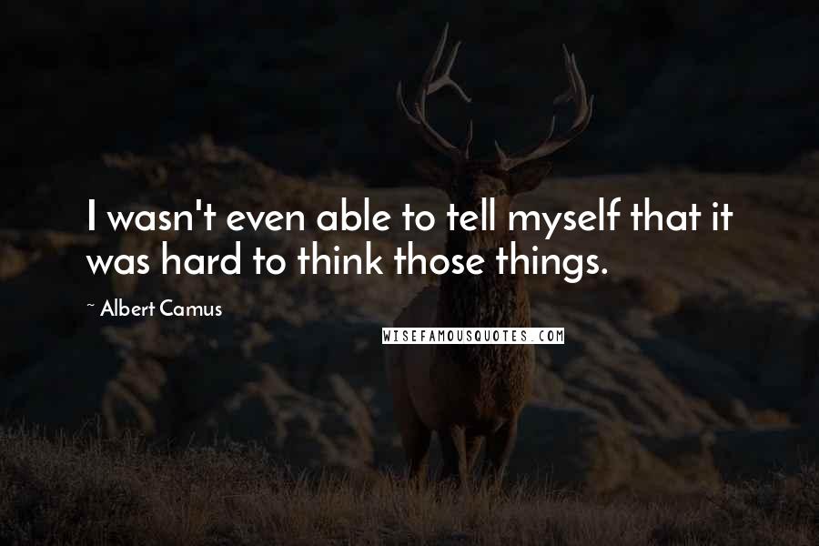 Albert Camus Quotes: I wasn't even able to tell myself that it was hard to think those things.