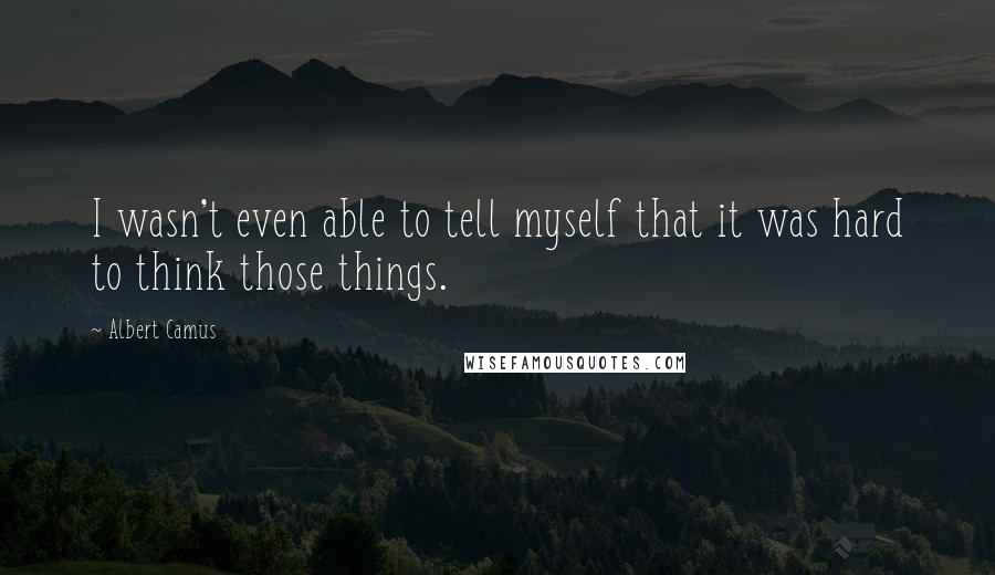 Albert Camus Quotes: I wasn't even able to tell myself that it was hard to think those things.