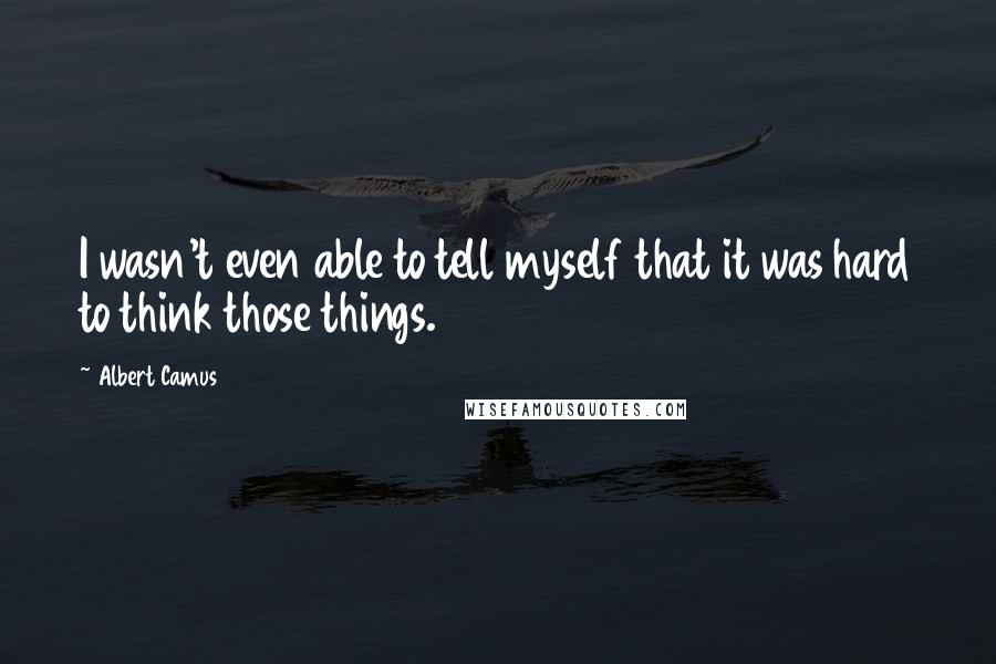Albert Camus Quotes: I wasn't even able to tell myself that it was hard to think those things.