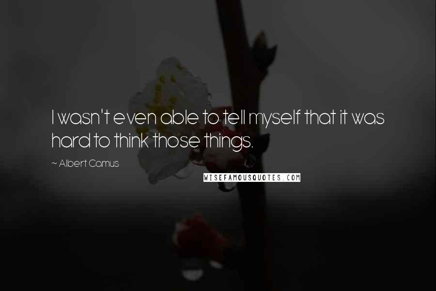 Albert Camus Quotes: I wasn't even able to tell myself that it was hard to think those things.