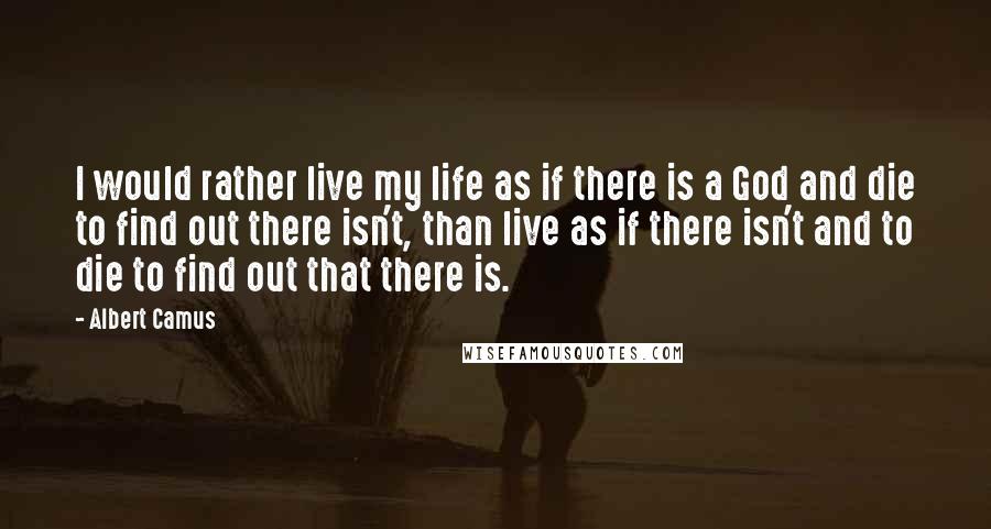 Albert Camus Quotes: I would rather live my life as if there is a God and die to find out there isn't, than live as if there isn't and to die to find out that there is.