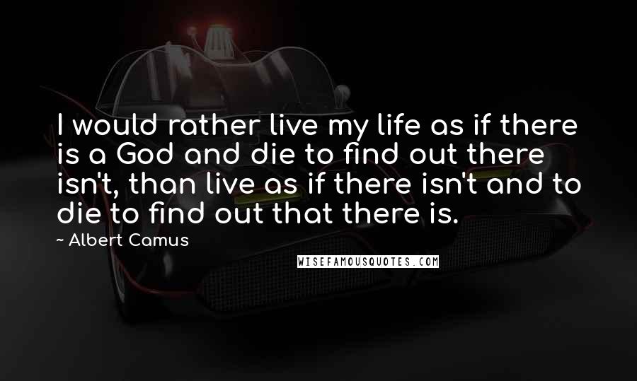 Albert Camus Quotes: I would rather live my life as if there is a God and die to find out there isn't, than live as if there isn't and to die to find out that there is.