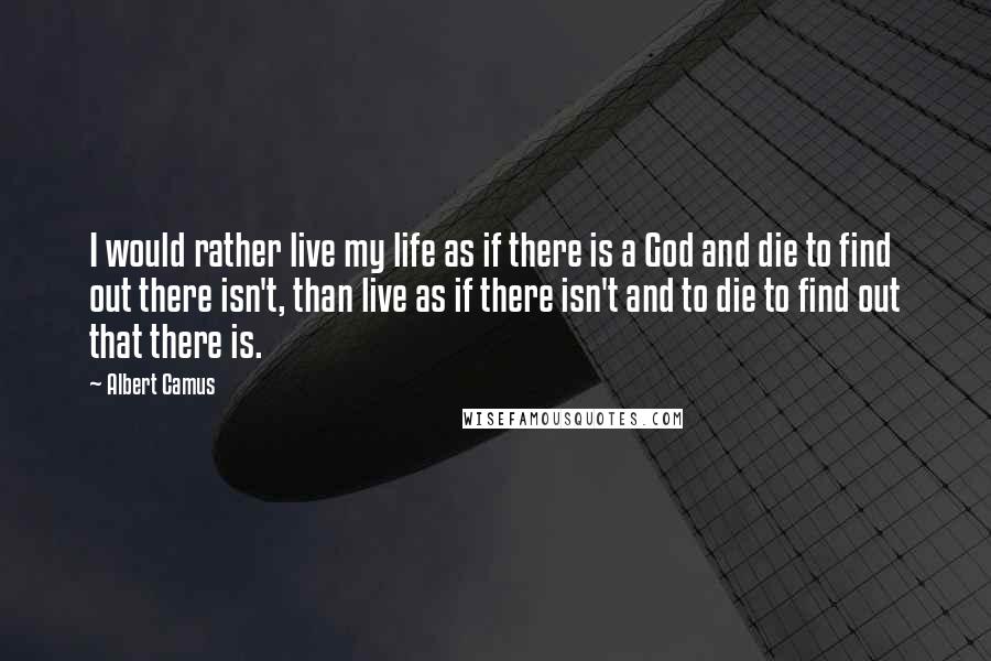 Albert Camus Quotes: I would rather live my life as if there is a God and die to find out there isn't, than live as if there isn't and to die to find out that there is.