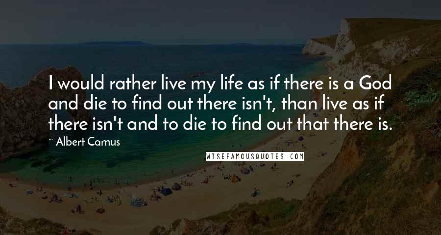 Albert Camus Quotes: I would rather live my life as if there is a God and die to find out there isn't, than live as if there isn't and to die to find out that there is.