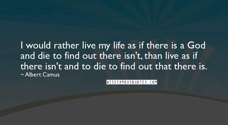 Albert Camus Quotes: I would rather live my life as if there is a God and die to find out there isn't, than live as if there isn't and to die to find out that there is.