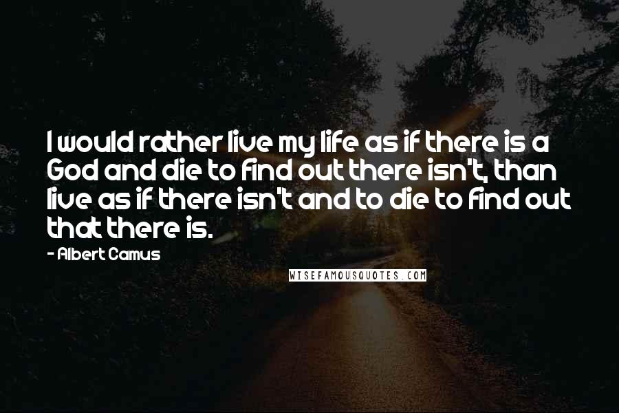 Albert Camus Quotes: I would rather live my life as if there is a God and die to find out there isn't, than live as if there isn't and to die to find out that there is.