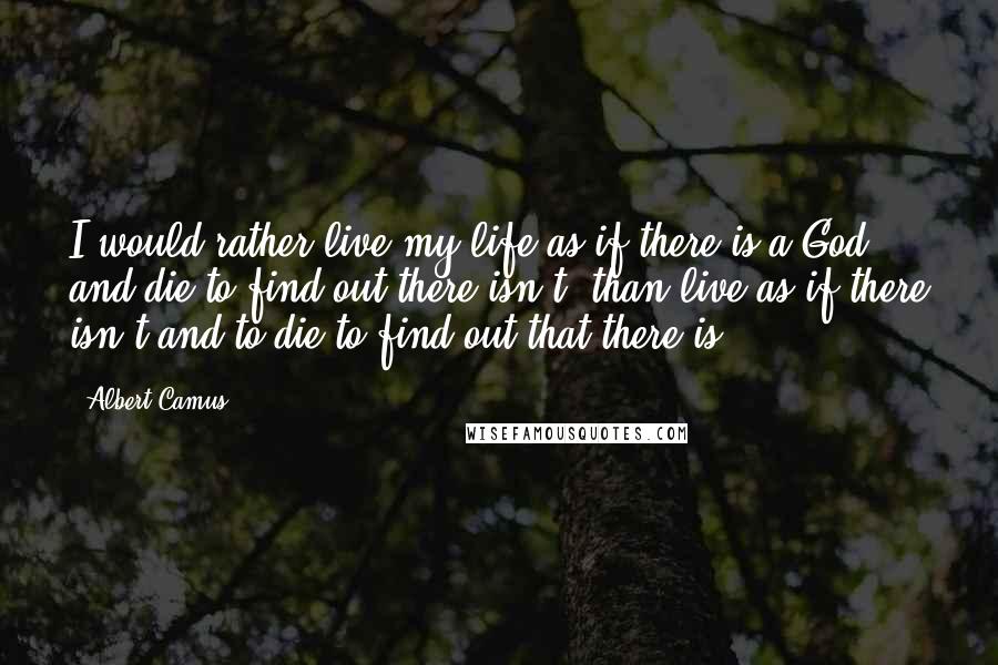 Albert Camus Quotes: I would rather live my life as if there is a God and die to find out there isn't, than live as if there isn't and to die to find out that there is.