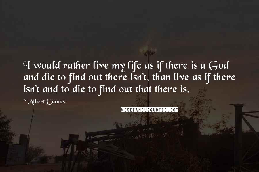 Albert Camus Quotes: I would rather live my life as if there is a God and die to find out there isn't, than live as if there isn't and to die to find out that there is.