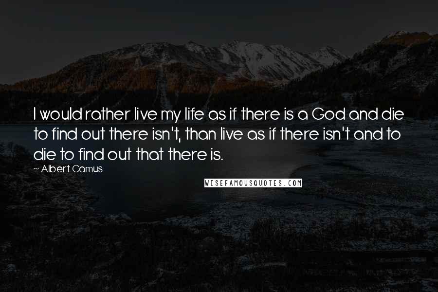 Albert Camus Quotes: I would rather live my life as if there is a God and die to find out there isn't, than live as if there isn't and to die to find out that there is.