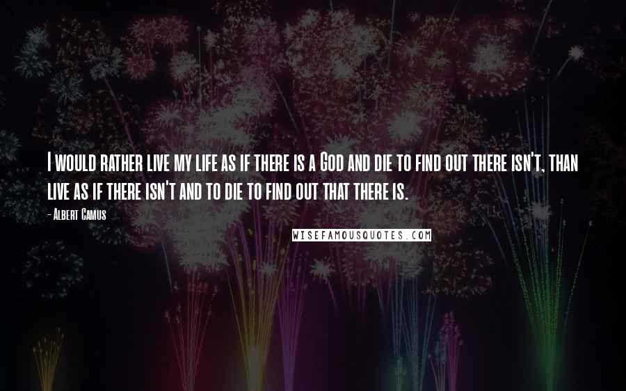 Albert Camus Quotes: I would rather live my life as if there is a God and die to find out there isn't, than live as if there isn't and to die to find out that there is.