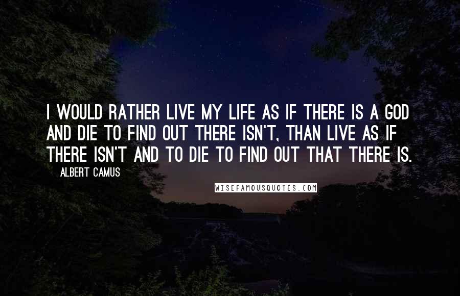 Albert Camus Quotes: I would rather live my life as if there is a God and die to find out there isn't, than live as if there isn't and to die to find out that there is.