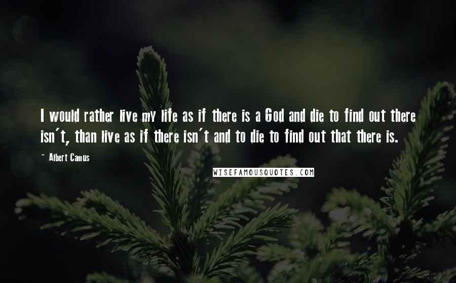 Albert Camus Quotes: I would rather live my life as if there is a God and die to find out there isn't, than live as if there isn't and to die to find out that there is.