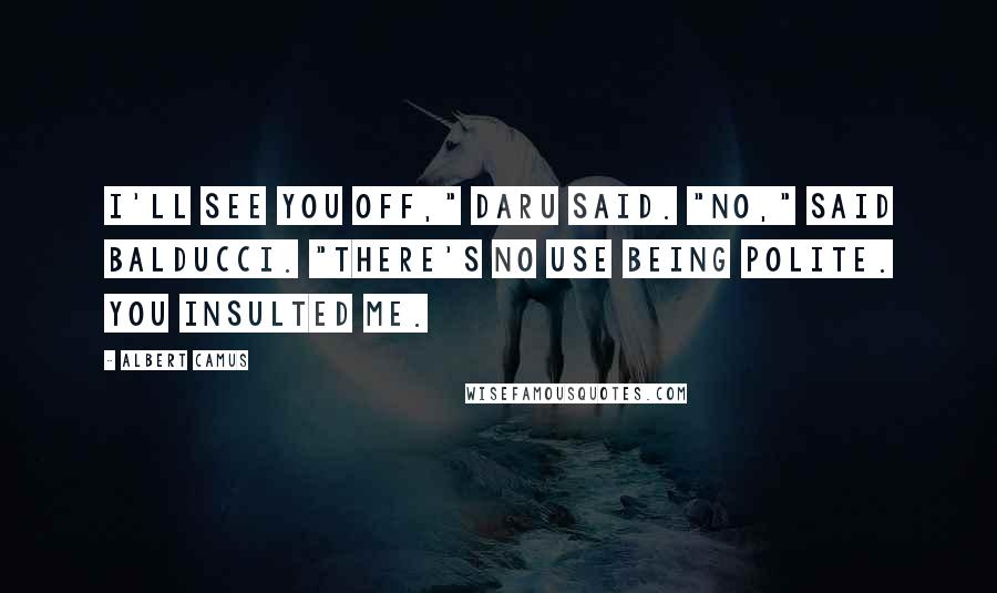 Albert Camus Quotes: I'll see you off," Daru said. "No," said Balducci. "There's no use being polite. You insulted me.