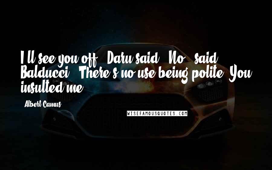 Albert Camus Quotes: I'll see you off," Daru said. "No," said Balducci. "There's no use being polite. You insulted me.