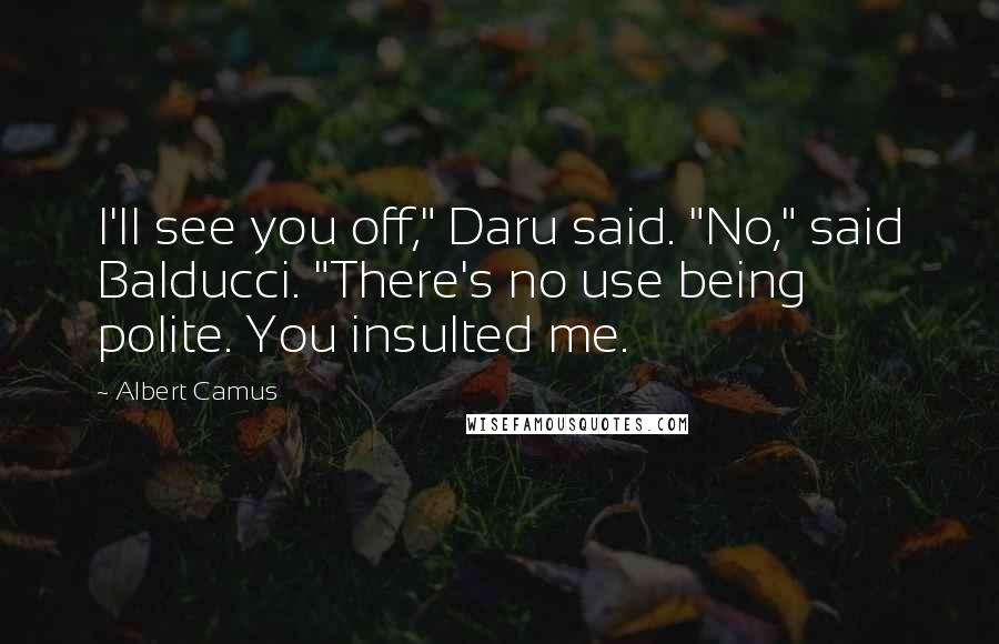 Albert Camus Quotes: I'll see you off," Daru said. "No," said Balducci. "There's no use being polite. You insulted me.