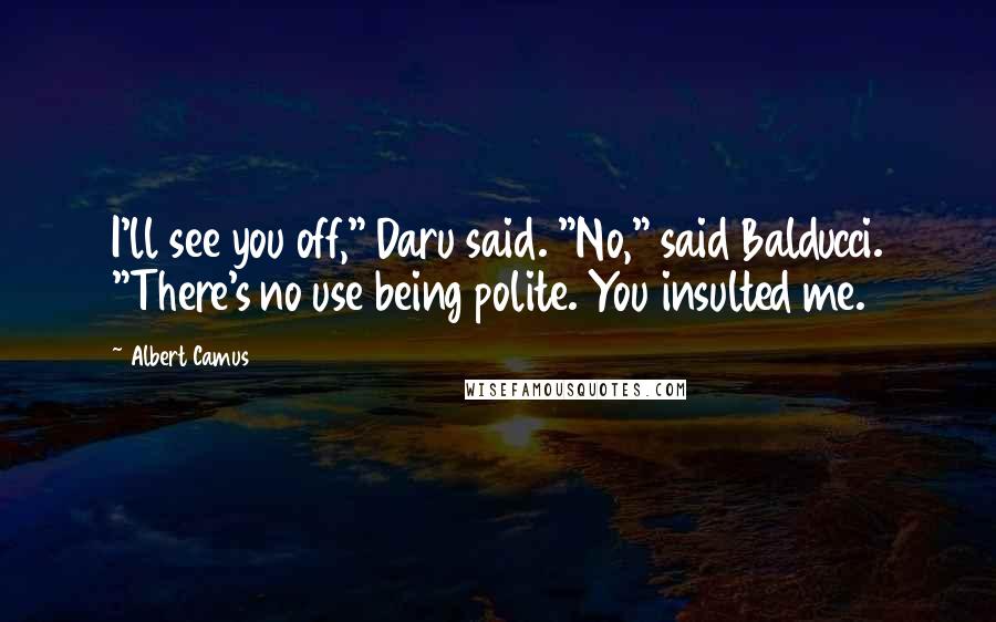 Albert Camus Quotes: I'll see you off," Daru said. "No," said Balducci. "There's no use being polite. You insulted me.