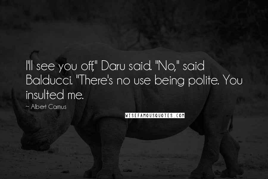 Albert Camus Quotes: I'll see you off," Daru said. "No," said Balducci. "There's no use being polite. You insulted me.