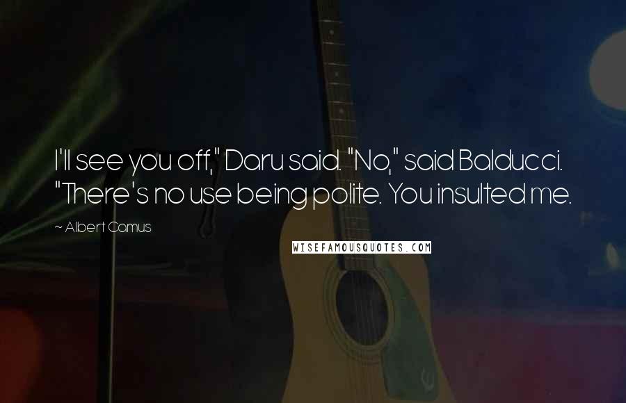 Albert Camus Quotes: I'll see you off," Daru said. "No," said Balducci. "There's no use being polite. You insulted me.