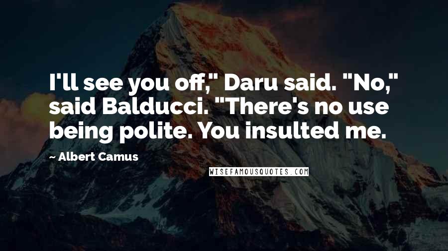 Albert Camus Quotes: I'll see you off," Daru said. "No," said Balducci. "There's no use being polite. You insulted me.