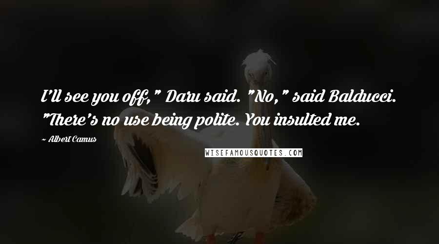 Albert Camus Quotes: I'll see you off," Daru said. "No," said Balducci. "There's no use being polite. You insulted me.