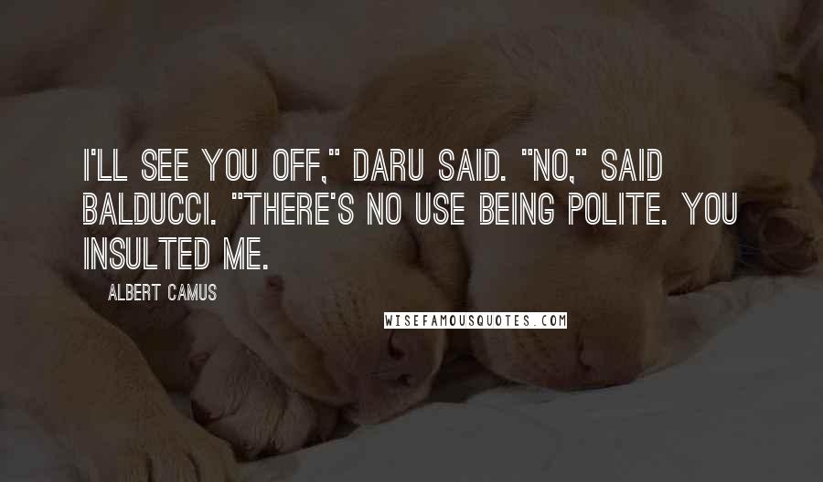 Albert Camus Quotes: I'll see you off," Daru said. "No," said Balducci. "There's no use being polite. You insulted me.