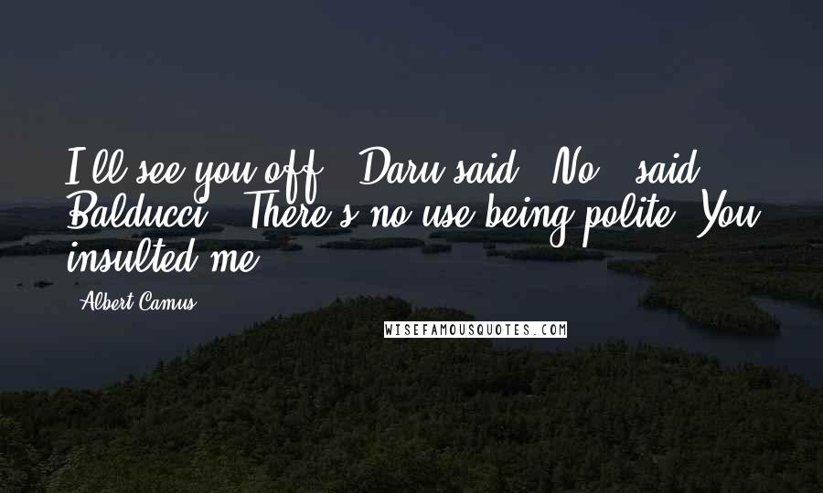 Albert Camus Quotes: I'll see you off," Daru said. "No," said Balducci. "There's no use being polite. You insulted me.