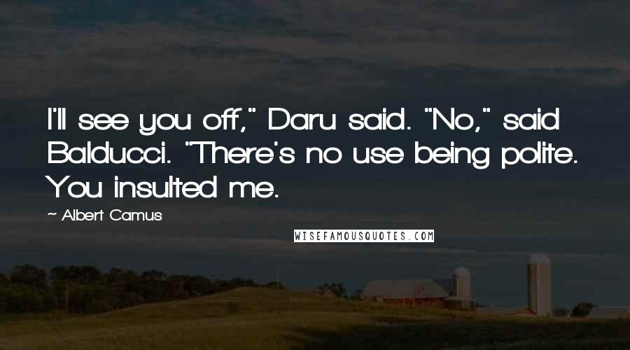Albert Camus Quotes: I'll see you off," Daru said. "No," said Balducci. "There's no use being polite. You insulted me.