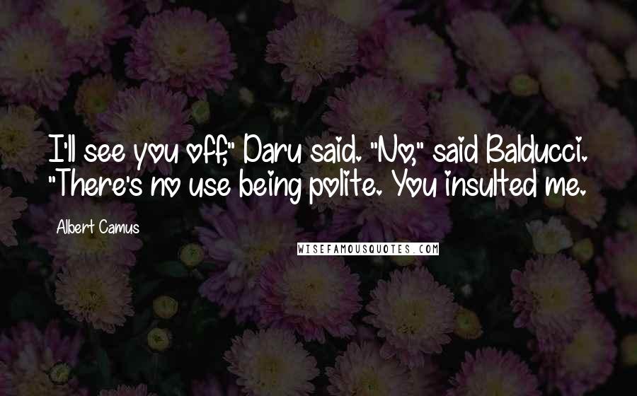 Albert Camus Quotes: I'll see you off," Daru said. "No," said Balducci. "There's no use being polite. You insulted me.