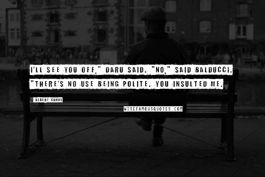 Albert Camus Quotes: I'll see you off," Daru said. "No," said Balducci. "There's no use being polite. You insulted me.